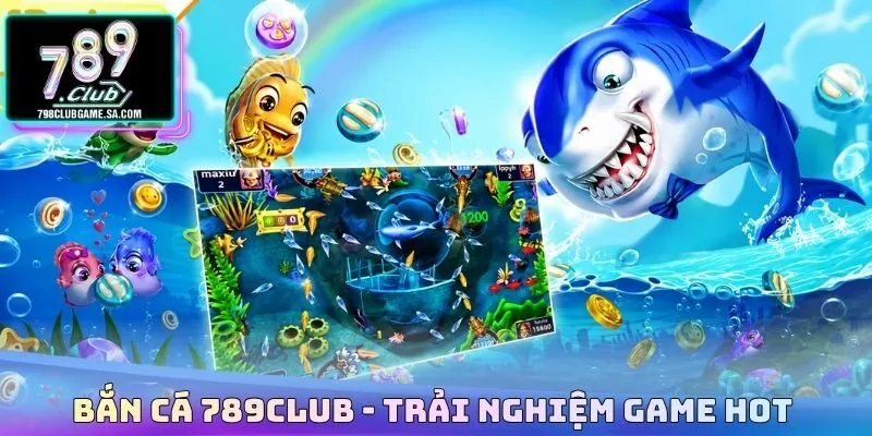 Bắn cá 789CLUB - Trải nghiệm game hot