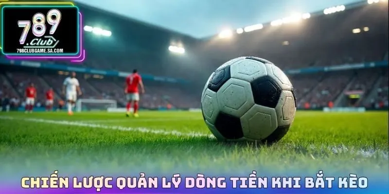 Chiến lược quản lý dòng tiền khi bắt kèo
